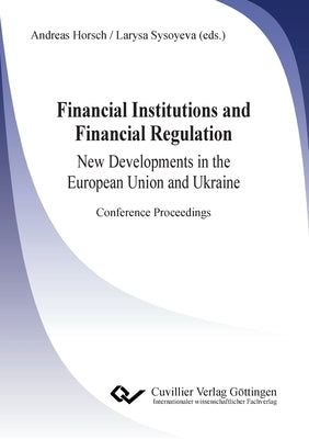 Financial Institutions and Financial Regulation - New Developments in the European Union and Ukraine. Conference Proceedings by Horsch, Andreas