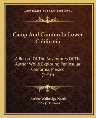 Camp And Camino In Lower California: A Record Of The Adventures Of The Author While Exploring Peninsular California, Mexico (1910) by North, Arthur Walbridge