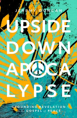 Upside-Down Apocalypse: Grounding Revelation in the Gospel of Peace by Duncan, Jeremy