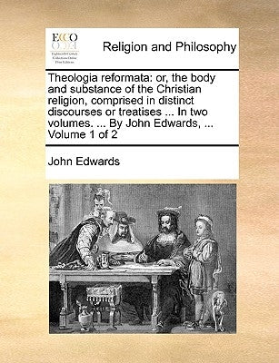Theologia reformata: or, the body and substance of the Christian religion, comprised in distinct discourses or treatises ... In two volumes by Edwards, John