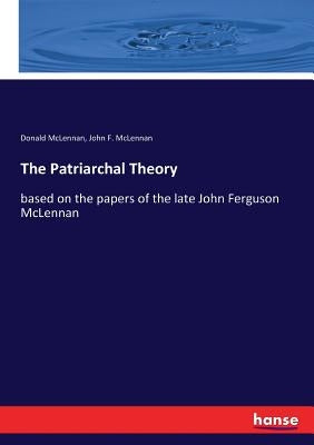 The Patriarchal Theory: based on the papers of the late John Ferguson McLennan by McLennan, Donald