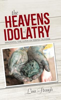 The Heavens of Idolatry: Shedding the Gods of Perfectionism by Stough, Lisa
