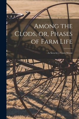 Among the Clods, or, Phases of Farm Life: as Seen by a Town Mouse by Anonymous