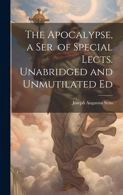 The Apocalypse, a Ser. of Special Lects. Unabridged and Unmutilated Ed by Seiss, Joseph Augustus