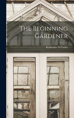 The Beginning Gardener by Cutler, Katherine N.