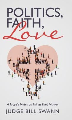 Politics, Faith, Love: A Judge's Notes on Things That Matter by Swann, Judge Bill