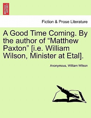 A Good Time Coming. by the Author of "Matthew Paxton" [I.E. William Wilson, Minister at Etal]. by Anonymous