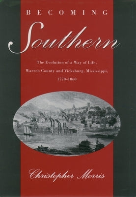 Becoming Southern: The Evolution of a Way of Life, Warren County and Vicksburg, Mississippi, 1770-1860 by Morris, Christopher