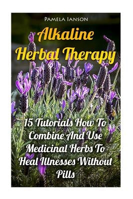 Alkaline Herbal Therapy: 15 Tutorials How To Combine And Use Medicinal Herbs To Heal Illnesses Without Pills by Ianson, Pamela