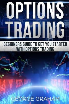 Options Trading: Beginners guide to get you started with Options trading by Graham, George
