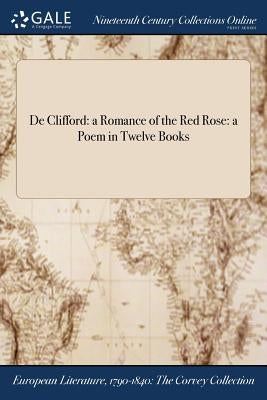 De Clifford: a Romance of the Red Rose: a Poem in Twelve Books by Anonymous