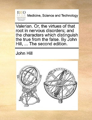 Valerian. Or, the virtues of that root in nervous disorders; and the characters which distinguish the true from the false. By John Hill, ... The secon by Hill, John