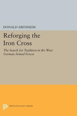 Reforging the Iron Cross: The Search for Tradition in the West German Armed Forces by Abenheim, Donald