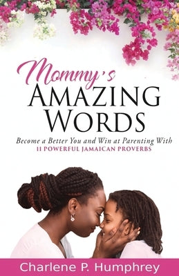 Mommy's Amazing Words: Become a better you and win at parenting with 11 powerful Jamaican proverbs by Humphrey, Charlene P.