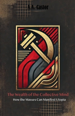 The Wealth of the Collective Mind: How the Masses Can Manifest Utopia by Castor, A. a.