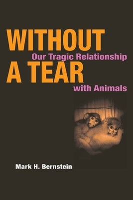 Without a Tear: Our Tragic Relationship with Animals by Bernstein, Mark H.