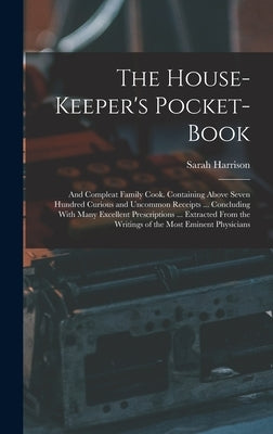 The House-Keeper's Pocket-Book: And Compleat Family Cook. Containing Above Seven Hundred Curious and Uncommon Receipts ... Concluding With Many Excell by Harrison, Sarah