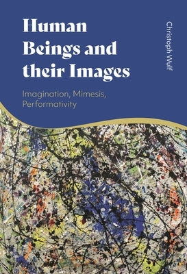 Human Beings and Their Images: Imagination, Mimesis, Performativity by Wulf, Christoph