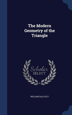 The Modern Geometry of the Triangle by Gallatly, William