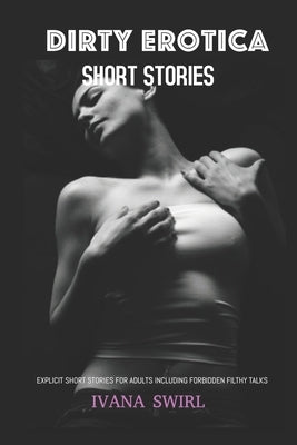 Dirty Erotica Short Stories: Explicit Short Stories for Adults Including Forbidden Filthy Talks by Swirl, Ivana