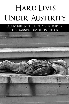 Hard Lives Under Austerity: An Insight Into The Injustices Faced By The Learning Disabled In The Uk: The Effects Of Dwp Decisions On People With L by Montilla, Angie