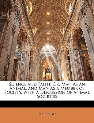 Science and Faith: Or, Man As an Animal, and Man As a Member of Society, with a Discussion of Animal Societies by Topinard, Paul