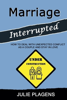 Marriage Interrupted: How to Deal with Unexpected Conflict as a Couple and Stay in Love by Plagens, Julie