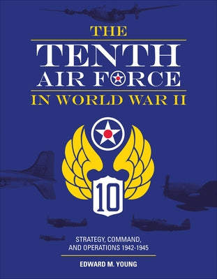 The Tenth Air Force in World War II: Strategy, Command, and Operations 1942-1945 by Young, Edward M.