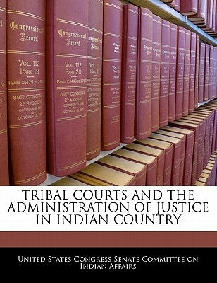 Tribal Courts and the Administration of Justice in Indian Country by United States Congress Senate Committee