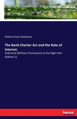 The Bank-Charter Act and the Rate of Interest.: Didicated (Without Permission) to the Right Hon (Edition 2) by Gladstone, William Ewart