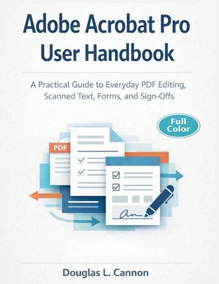 Adobe Acrobat Pro User Handbook: A Practical Guide to Everyday PDF Editing, Scanned Text, Forms, and Sign-Offs by Cannon, Douglas L.