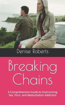 Breaking Chains: A Comprehensive Guide to Overcoming Sex, Porn, and Masturbation Addiction by Roberts, Denise