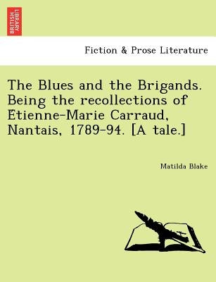 The Blues and the Brigands. Being the Recollections of E Tienne-Marie Carraud, Nantais, 1789-94. [A Tale.] by Blake, Matilda