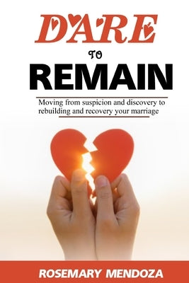 Dare To Remain: Moving from Suspicion and Discovery to Rebuilding and Recovery Your Marriage by Mendoza, Rosemary