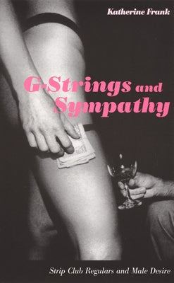 G-Strings and Sympathy: Strip Club Regulars and Male Desire by Frank, Katherine
