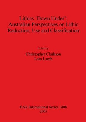 Lithics 'Down Under': Australian Perspectives on Lithic Reduction, Use and Classification by Clarkson, Christopher