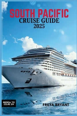 South Pacific Cruise Guide 2025: Explore Tropical Paradises, Hidden Islands, and Unforgettable Adventures Across the Blue Horizon by Bryant, Freya