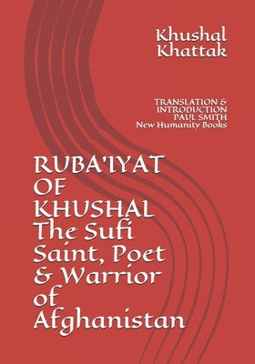 RUBA'IYAT OF KHUSHAL The Sufi Saint, Poet & Warrior of Afghanistan: TRANSLATION & INTRODUCTION PAUL SMITH New Humanity Books by Smith, Paul