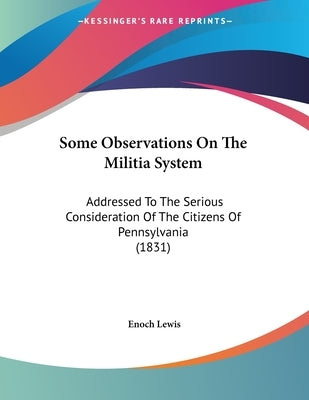 Some Observations On The Militia System: Addressed To The Serious Consideration Of The Citizens Of Pennsylvania (1831) by Lewis, Enoch