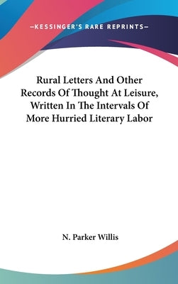 Rural Letters And Other Records Of Thought At Leisure, Written In The Intervals Of More Hurried Literary Labor by Willis, N. Parker