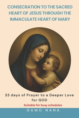 Consecration to the Sacred Heart of Jesus, through the Immaculate Heart of Mary: 33 days of Prayer to a deeper love for GOD by Gamo, Nana