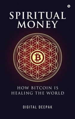 Spiritual Money: How Bitcoin Is Healing The World by Digital Deepak