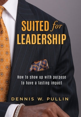 Suited for Leadership: How to Show Up with Purpose to Have Lasting Impact by Pullin, Dennis W.