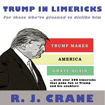 Trump In Limericks: For Those Who've Groaned To Dislike Him: For those who've groaned to dislike him by Crane, R. J.