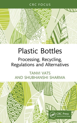 Plastic Bottles: Processing, Recycling, Regulations and Alternatives by Vats, Tanvi