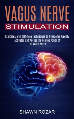 Vagus Nerve Stimulation: Activated and Access the Healing Power of the Vagus Nerve (Exercises and Self-help Techniques to Overcome Anxiety) by Rozar, Shawn