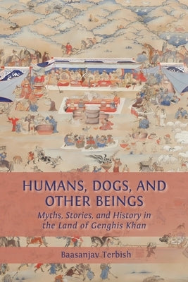 Humans, Dogs and Other Beings: Myths, Stories, and History in the Land of Genghis Khan by Terbish, Baasanjav