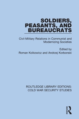 Soldiers, Peasants, and Bureaucrats: Civil-Military Relations in Communist and Modernizing Societies by Kolkowicz, Roman