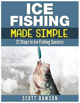 Ice Fishing Made Simple: 21 Steps to Ice Fishing Success by Dawson, Scott