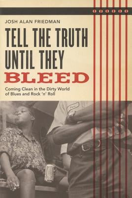 Tell the Truth Until They Bleed: Coming Clean in the Dirty World of Blues and Rock 'N' Roll by Friedman, Josh Alan